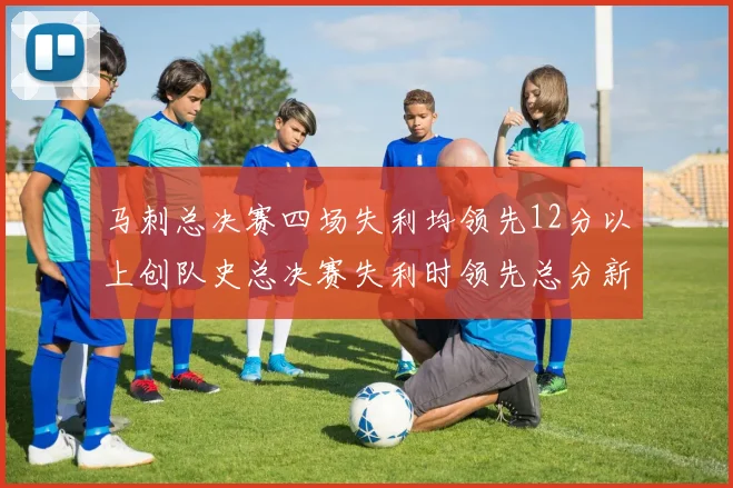 马刺总决赛四场失利均领先12分以上创队史总决赛失利时领先总分新纪录