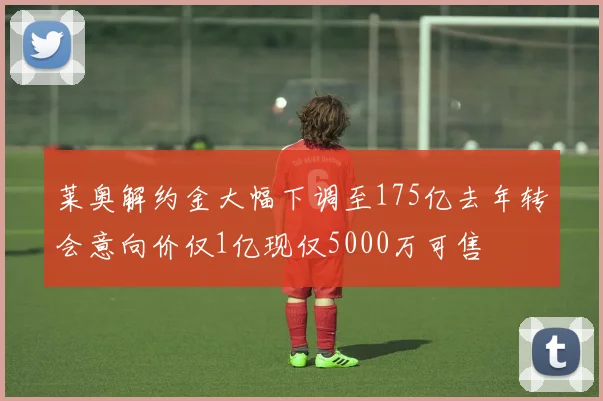 莱奥解约金大幅下调至175亿去年转会意向价仅1亿现仅5000万可售