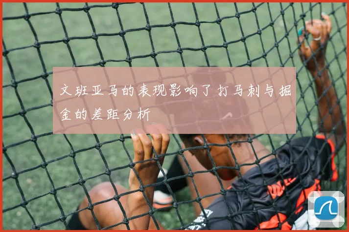 文班亚马的表现影响了打马刺与掘金的差距分析