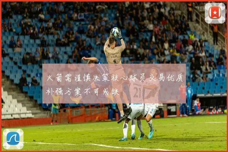 火箭需谨慎决策核心球员交易优质补强方案不可或缺