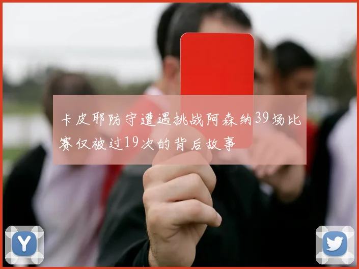 卡皮耶防守遭遇挑战阿森纳39场比赛仅被过19次的背后故事