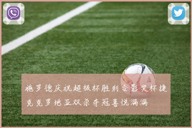 施罗德庆祝超级杯胜利合影奖杯捷克克罗地亚双杀夺冠喜悦满满