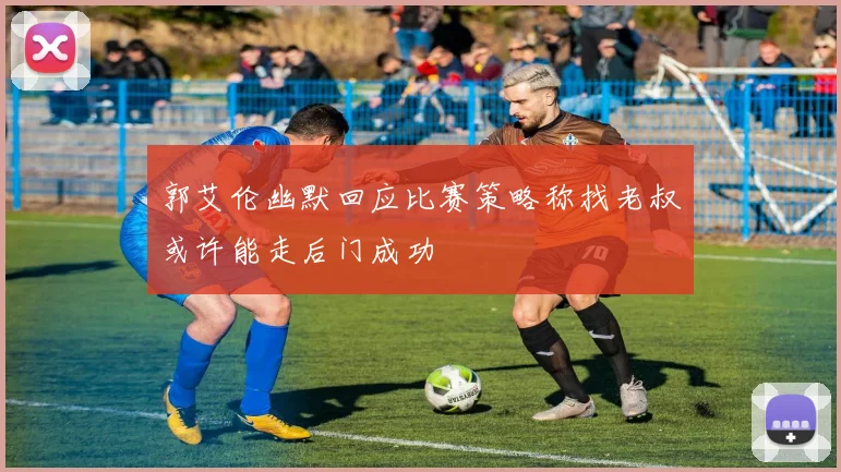 郭艾伦幽默回应比赛策略称找老叔或许能走后门成功