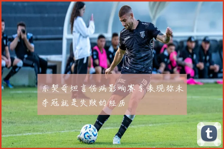 东契奇坦言伤病影响赛季表现称未夺冠就是失败的经历