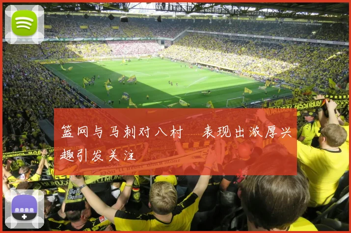 篮网与马刺对八村塁表现出浓厚兴趣引发关注