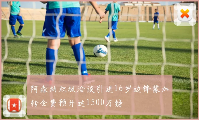 阿森纳积极洽谈引进16岁边锋蒙加转会费预计达1500万镑