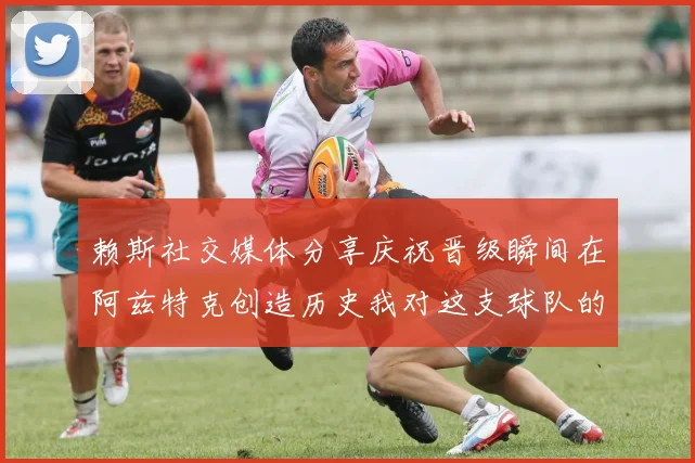 赖斯社交媒体分享庆祝晋级瞬间在阿兹特克创造历史我对这支球队的热爱无以言表
