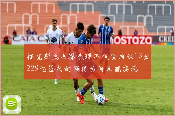 福克斯总决赛表现不佳场均仅13分229亿签约的期待为何未能实现