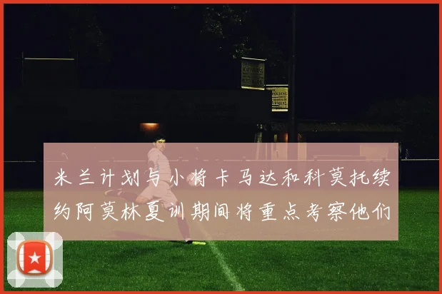 米兰计划与小将卡马达和科莫托续约阿莫林夏训期间将重点考察他们