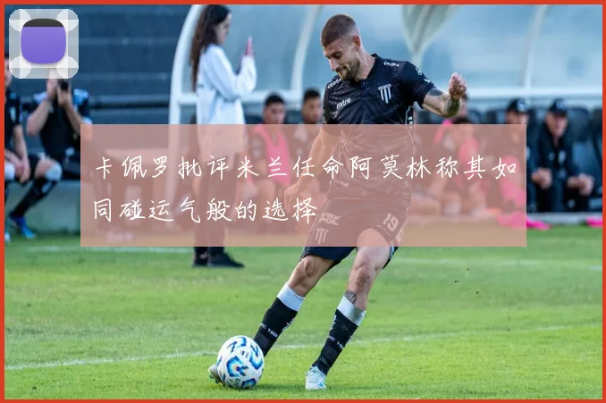 卡佩罗批评米兰任命阿莫林称其如同碰运气般的选择