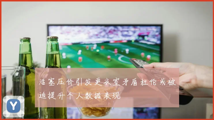 活塞压价引发更衣室矛盾杜伦或被迫提升个人数据表现