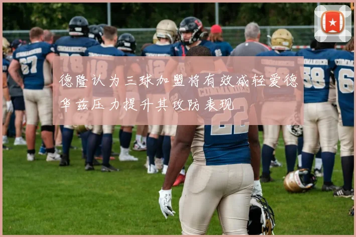 德隆认为三球加盟将有效减轻爱德华兹压力提升其攻防表现