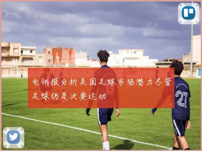 电讯报分析美国足球市场潜力尽管足球仍是次要运动
