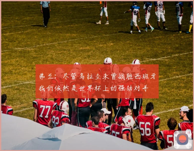 弗兰：尽管乌拉圭未曾战胜西班牙我们依然是世界杯上的强劲对手