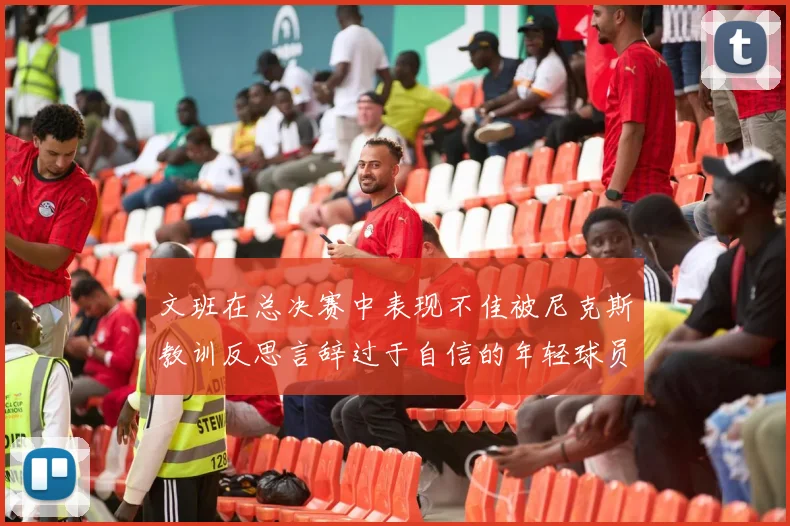 文班在总决赛中表现不佳被尼克斯教训反思言辞过于自信的年轻球员成长之路