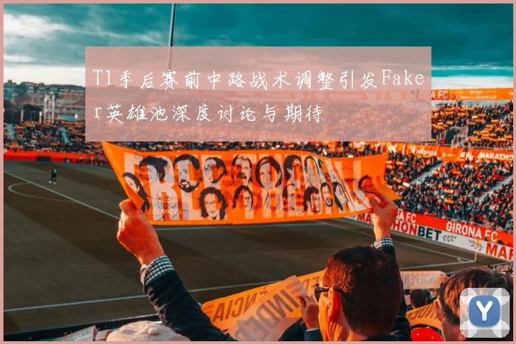 T1季后赛前中路战术调整引发Faker英雄池深度讨论与期待