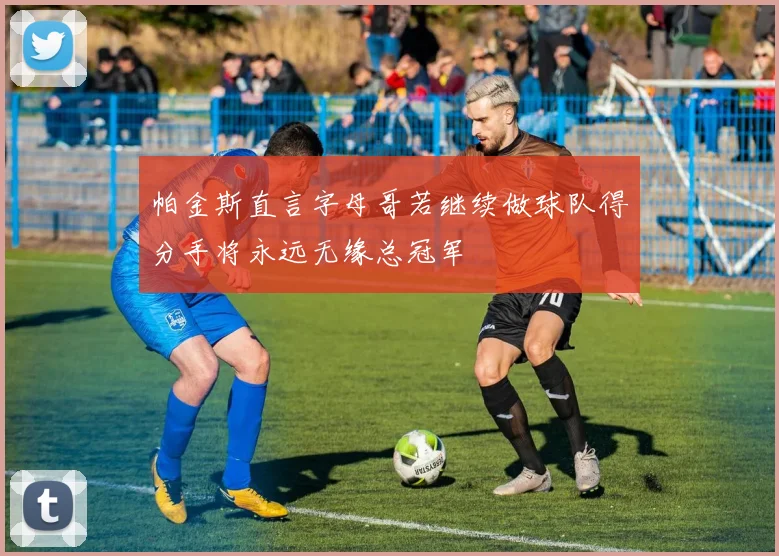 帕金斯直言字母哥若继续做球队得分手将永远无缘总冠军
