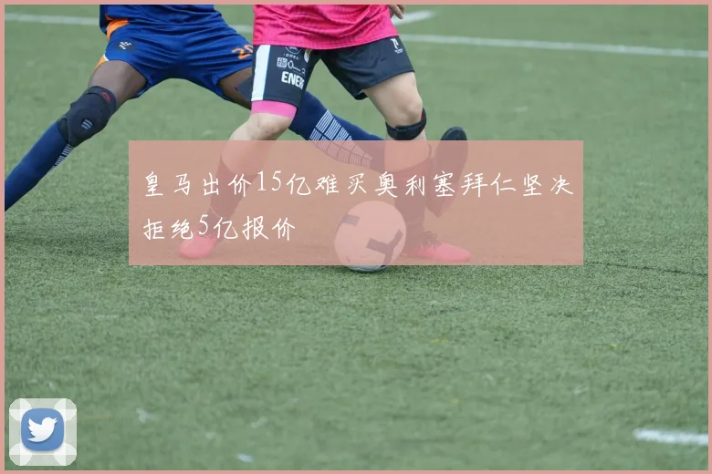 皇马出价15亿难买奥利塞拜仁坚决拒绝5亿报价