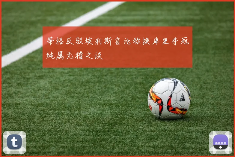 蒂格反驳埃利斯言论称换库里夺冠纯属无稽之谈